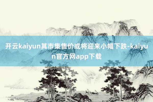 开云kaiyun其市集售价或将迎来小幅下跌-kaiyun官方网app下载