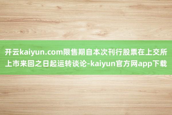 开云kaiyun.com限售期自本次刊行股票在上交所上市来回之日起运转谈论-kaiyun官方网app下载