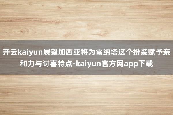 开云kaiyun展望加西亚将为雷纳塔这个扮装赋予亲和力与讨喜特点-kaiyun官方网app下载