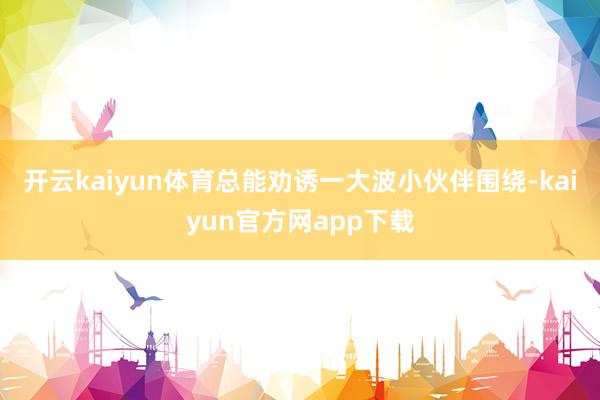 开云kaiyun体育总能劝诱一大波小伙伴围绕-kaiyun官方网app下载