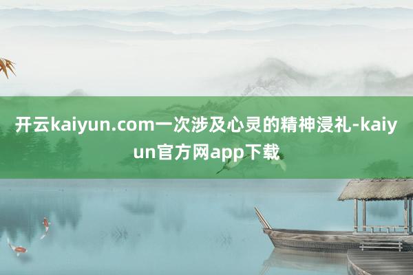 开云kaiyun.com一次涉及心灵的精神浸礼-kaiyun官方网app下载