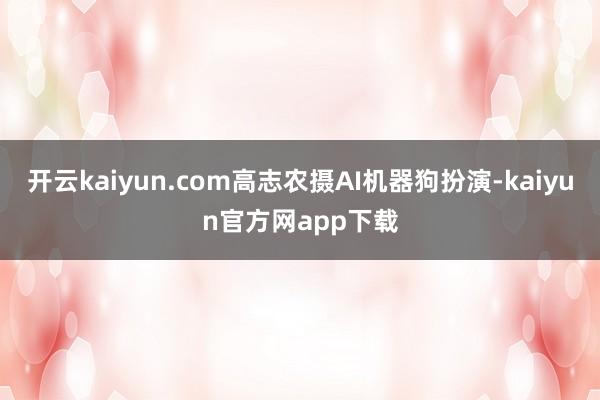开云kaiyun.com高志农摄AI机器狗扮演-kaiyun官方网app下载