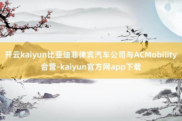 开云kaiyun比亚迪菲律宾汽车公司与ACMobility合营-kaiyun官方网app下载