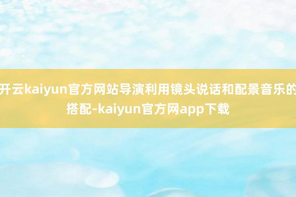 开云kaiyun官方网站导演利用镜头说话和配景音乐的搭配-kaiyun官方网app下载