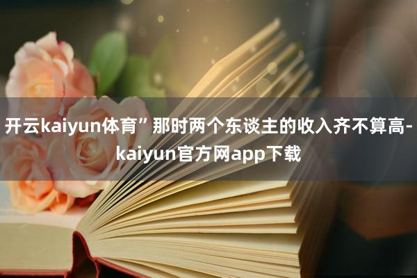 开云kaiyun体育”那时两个东谈主的收入齐不算高-kaiyun官方网app下载