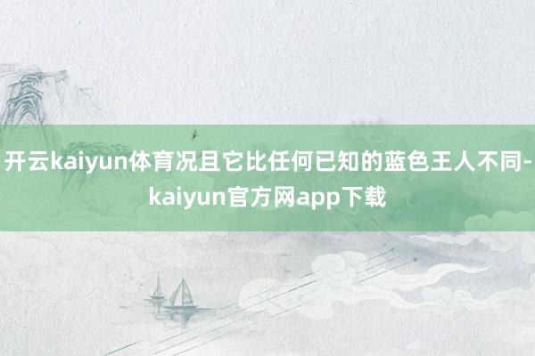 开云kaiyun体育况且它比任何已知的蓝色王人不同-kaiyun官方网app下载