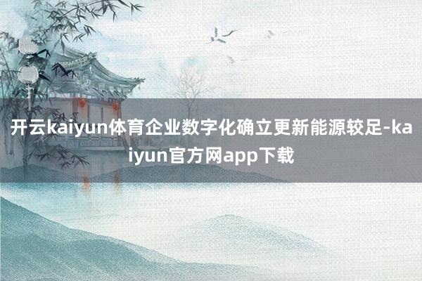 开云kaiyun体育企业数字化确立更新能源较足-kaiyun官方网app下载
