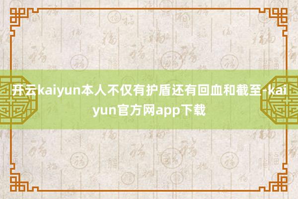 开云kaiyun本人不仅有护盾还有回血和截至-kaiyun官方网app下载