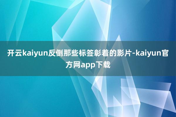 开云kaiyun反倒那些标签彰着的影片-kaiyun官方网app下载