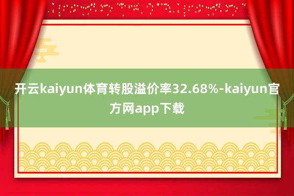 开云kaiyun体育转股溢价率32.68%-kaiyun官方网app下载