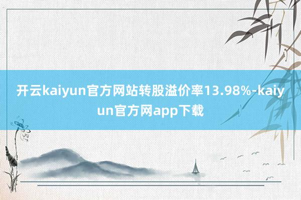开云kaiyun官方网站转股溢价率13.98%-kaiyun官方网app下载