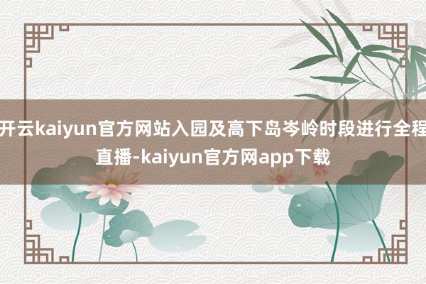 开云kaiyun官方网站入园及高下岛岑岭时段进行全程直播-kaiyun官方网app下载