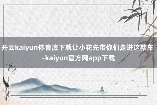 开云kaiyun体育底下就让小花先带你们走进这款车 -kaiyun官方网app下载