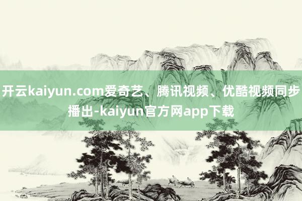开云kaiyun.com爱奇艺、腾讯视频、优酷视频同步播出-kaiyun官方网app下载
