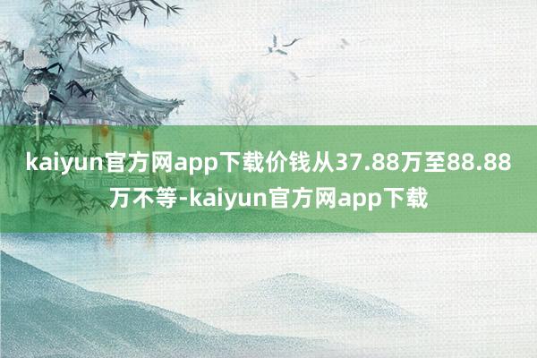 kaiyun官方网app下载价钱从37.88万至88.88万不等-kaiyun官方网app下载