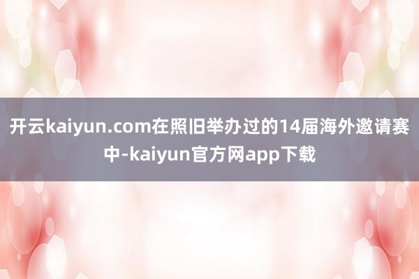 开云kaiyun.com在照旧举办过的14届海外邀请赛中-kaiyun官方网app下载