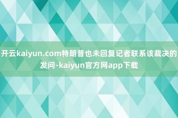 开云kaiyun.com特朗普也未回复记者联系该裁决的发问-kaiyun官方网app下载