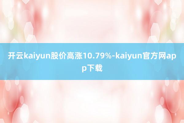 开云kaiyun股价高涨10.79%-kaiyun官方网app下载