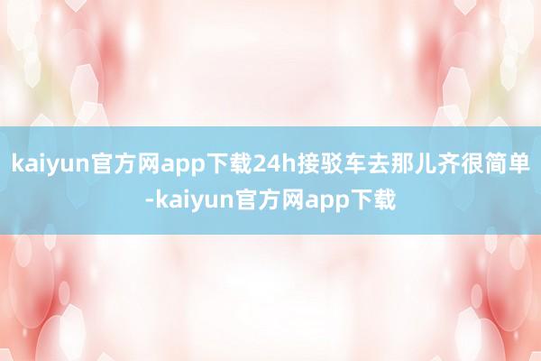 kaiyun官方网app下载24h接驳车去那儿齐很简单-kaiyun官方网app下载