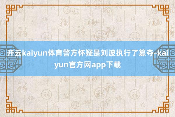 开云kaiyun体育警方怀疑是刘波执行了篡夺-kaiyun官方网app下载
