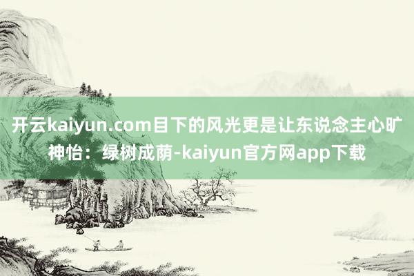 开云kaiyun.com目下的风光更是让东说念主心旷神怡：绿树成荫-kaiyun官方网app下载