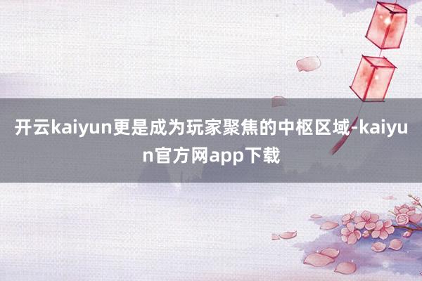 开云kaiyun更是成为玩家聚焦的中枢区域-kaiyun官方网app下载