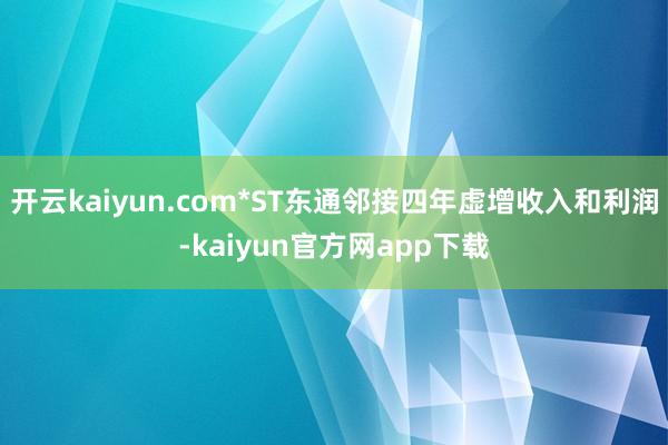 开云kaiyun.com*ST东通邻接四年虚增收入和利润-kaiyun官方网app下载