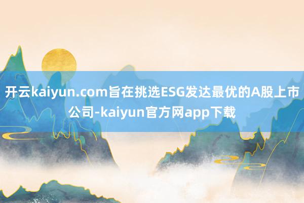 开云kaiyun.com旨在挑选ESG发达最优的A股上市公司-kaiyun官方网app下载
