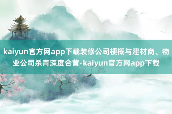 kaiyun官方网app下载装修公司梗概与建材商、物业公司杀青深度合营-kaiyun官方网app下载