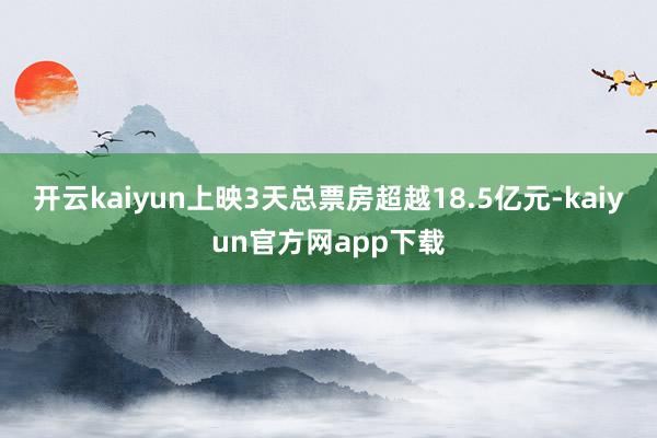 开云kaiyun上映3天总票房超越18.5亿元-kaiyun官方网app下载