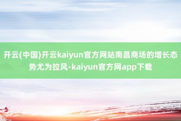 开云(中国)开云kaiyun官方网站南昌商场的增长态势尤为拉风-kaiyun官方网app下载