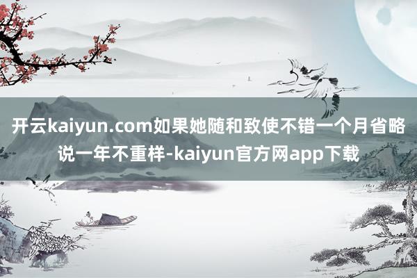 开云kaiyun.com如果她随和致使不错一个月省略说一年不重样-kaiyun官方网app下载