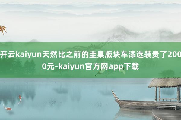 开云kaiyun天然比之前的圭臬版块车漆选装贵了2000元-kaiyun官方网app下载