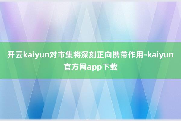 开云kaiyun对市集将深刻正向携带作用-kaiyun官方网app下载