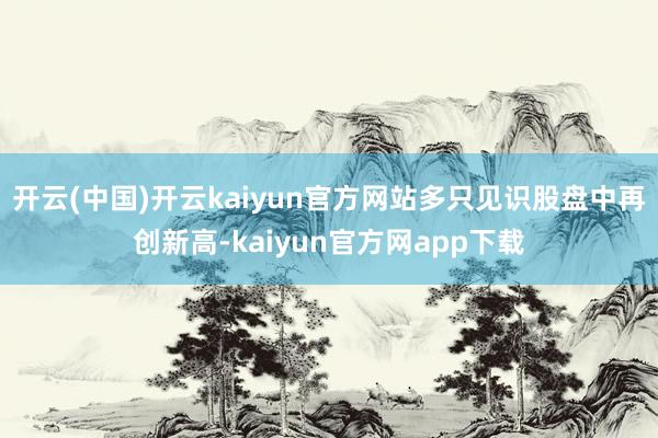 开云(中国)开云kaiyun官方网站多只见识股盘中再创新高-kaiyun官方网app下载