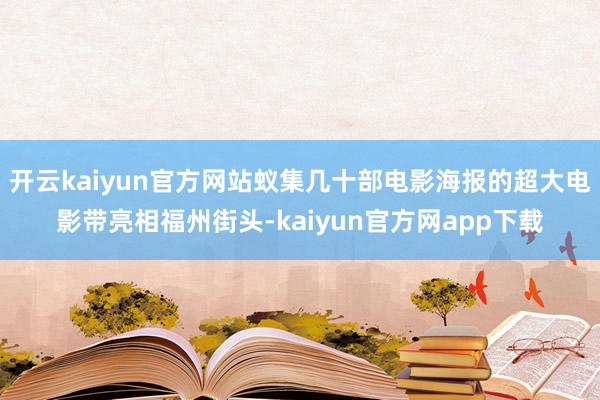 开云kaiyun官方网站蚁集几十部电影海报的超大电影带亮相福州街头-kaiyun官方网app下载