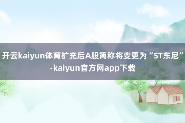 开云kaiyun体育扩充后A股简称将变更为“ST东尼”-kaiyun官方网app下载