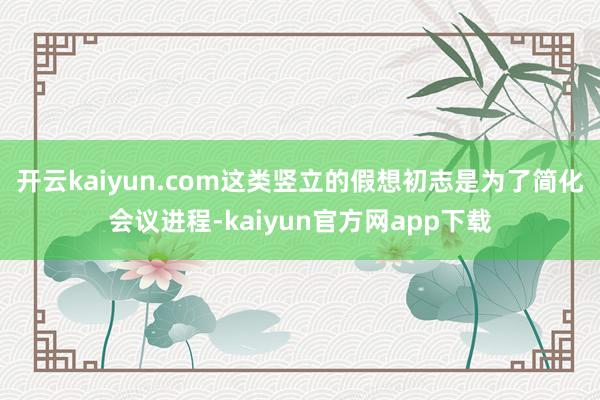 开云kaiyun.com这类竖立的假想初志是为了简化会议进程-kaiyun官方网app下载