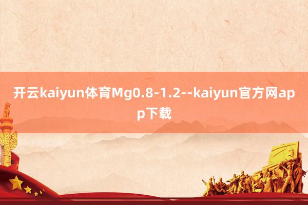 开云kaiyun体育Mg0.8-1.2--kaiyun官方网app下载