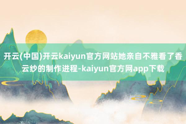 开云(中国)开云kaiyun官方网站她亲自不雅看了香云纱的制作进程-kaiyun官方网app下载
