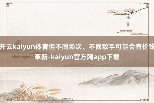 开云kaiyun体育但不同场次、不同敌手可能会有价钱革新-kaiyun官方网app下载