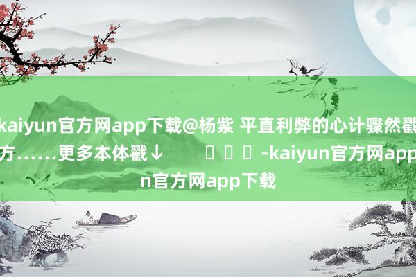 kaiyun官方网app下载@杨紫 平直利弊的心计骤然戳中我方……更多本体戳↓        			-kaiyun官方网app下载