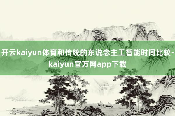 开云kaiyun体育和传统的东说念主工智能时间比较-kaiyun官方网app下载