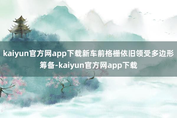 kaiyun官方网app下载新车前格栅依旧领受多边形筹备-kaiyun官方网app下载