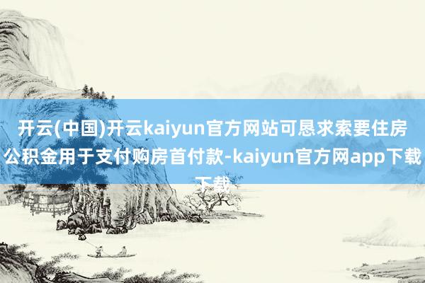 开云(中国)开云kaiyun官方网站可恳求索要住房公积金用于支付购房首付款-kaiyun官方网app下载