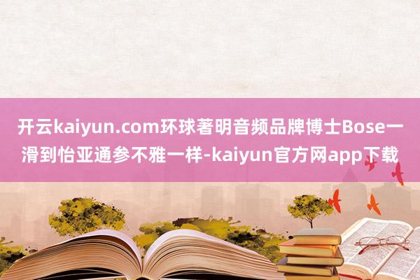 开云kaiyun.com环球著明音频品牌博士Bose一滑到怡亚通参不雅一样-kaiyun官方网app下载