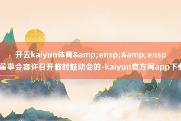 开云kaiyun体育&ensp;&ensp;董事会容许召开临时鼓动会的-kaiyun官方网app下载