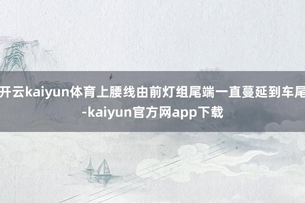 开云kaiyun体育上腰线由前灯组尾端一直蔓延到车尾-kaiyun官方网app下载