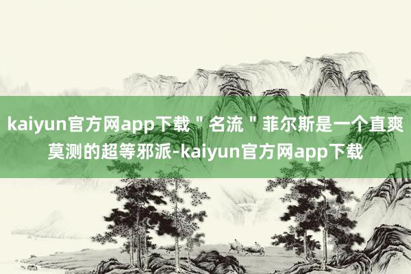 kaiyun官方网app下载＂名流＂菲尔斯是一个直爽莫测的超等邪派-kaiyun官方网app下载