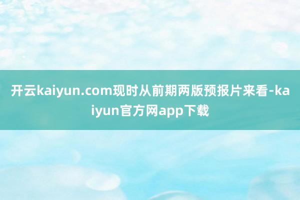 开云kaiyun.com现时从前期两版预报片来看-kaiyun官方网app下载